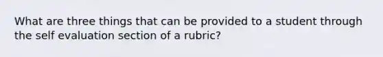 What are three things that can be provided to a student through the self evaluation section of a rubric?