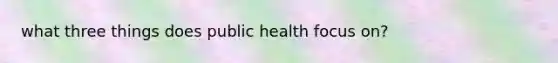 what three things does public health focus on?