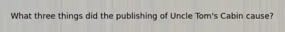 What three things did the publishing of Uncle Tom's Cabin cause?
