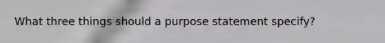 What three things should a purpose statement specify?