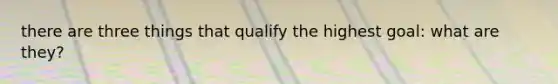 there are three things that qualify the highest goal: what are they?