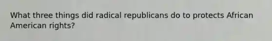 What three things did radical republicans do to protects African American rights?