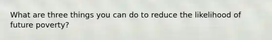 What are three things you can do to reduce the likelihood of future poverty?
