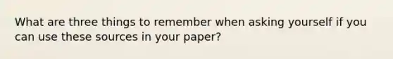 What are three things to remember when asking yourself if you can use these sources in your paper?