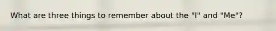 What are three things to remember about the "I" and "Me"?