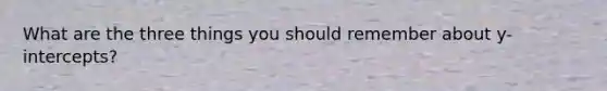 What are the three things you should remember about y-intercepts?