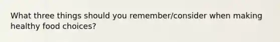 What three things should you remember/consider when making healthy food choices?