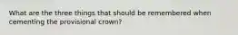 What are the three things that should be remembered when cementing the provisional crown?