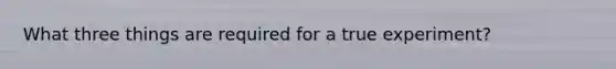 What three things are required for a true experiment?