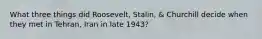 What three things did Roosevelt, Stalin, & Churchill decide when they met in Tehran, Iran in late 1943?