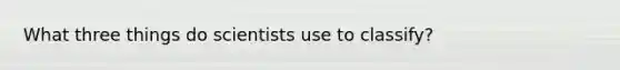 What three things do scientists use to classify?