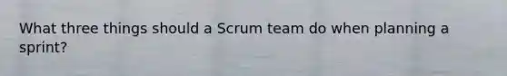 What three things should a Scrum team do when planning a sprint?