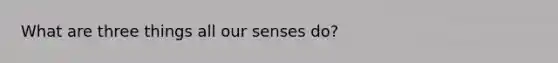 What are three things all our senses do?