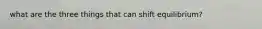 what are the three things that can shift equilibrium?