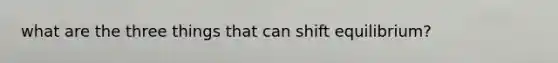 what are the three things that can shift equilibrium?