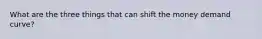What are the three things that can shift the money demand curve?