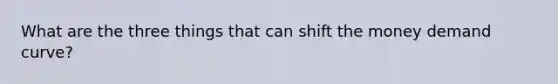 What are the three things that can shift the money demand curve?