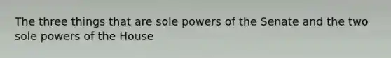 The three things that are sole powers of the Senate and the two sole powers of the House