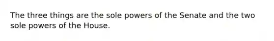 The three things are the sole powers of the Senate and the two sole powers of the House.