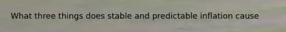 What three things does stable and predictable inflation cause