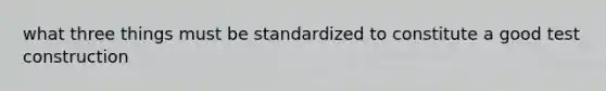 what three things must be standardized to constitute a good test construction