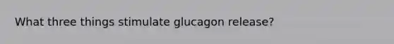 What three things stimulate glucagon release?