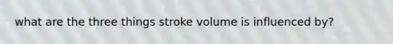 what are the three things stroke volume is influenced by?