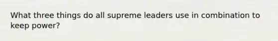 What three things do all supreme leaders use in combination to keep power?