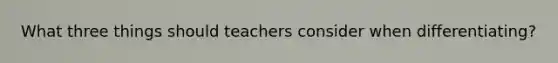 What three things should teachers consider when differentiating?