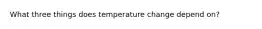 What three things does temperature change depend on?