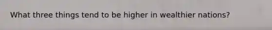 What three things tend to be higher in wealthier nations?