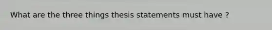 What are the three things thesis statements must have ?