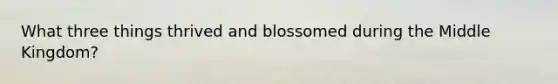 What three things thrived and blossomed during the Middle Kingdom?