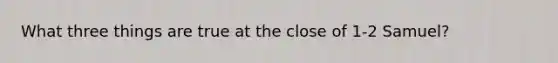 What three things are true at the close of 1-2 Samuel?