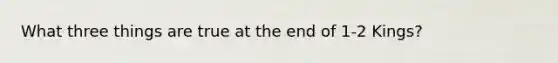 What three things are true at the end of 1-2 Kings?