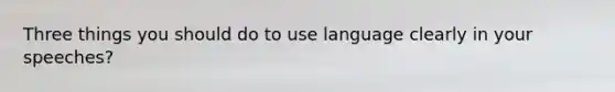 Three things you should do to use language clearly in your speeches?