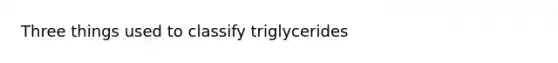 Three things used to classify triglycerides