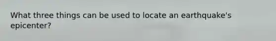 What three things can be used to locate an earthquake's epicenter?
