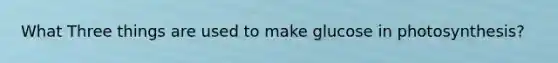 What Three things are used to make glucose in photosynthesis?