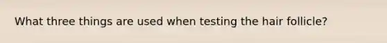 What three things are used when testing the hair follicle?