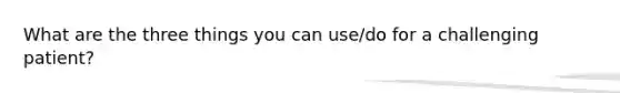 What are the three things you can use/do for a challenging patient?