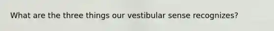 What are the three things our vestibular sense recognizes?