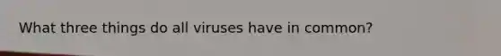 What three things do all viruses have in common?