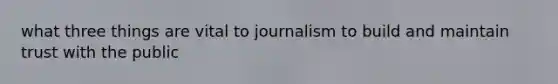 what three things are vital to journalism to build and maintain trust with the public