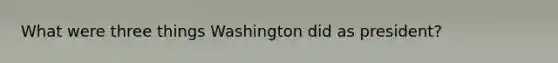 What were three things Washington did as president?