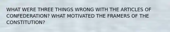 WHAT WERE THREE THINGS WRONG WITH THE ARTICLES OF CONFEDERATION? WHAT MOTIVATED THE FRAMERS OF THE CONSTITUTION?