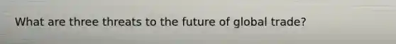 What are three threats to the future of global trade?