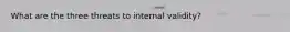 What are the three threats to internal validity?