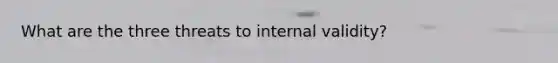 What are the three threats to internal validity?