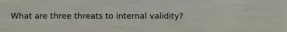 What are three threats to internal validity?